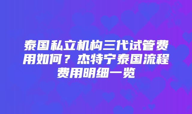 泰国私立机构三代试管费用如何？杰特宁泰国流程费用明细一览
