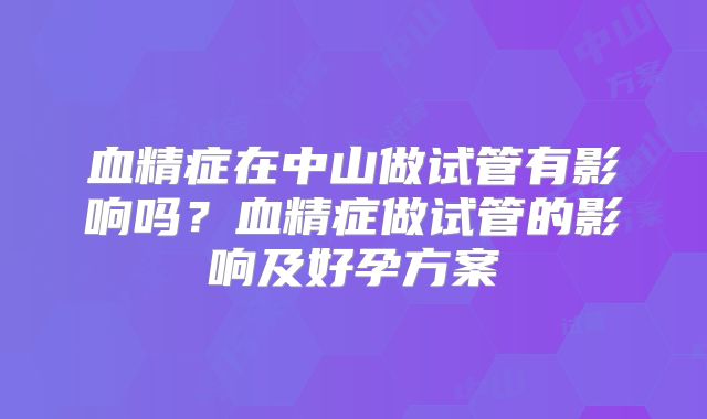 血精症在中山做试管有影响吗？血精症做试管的影响及好孕方案