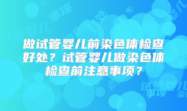 做试管婴儿前染色体检查好处？试管婴儿做染色体检查前注意事项？