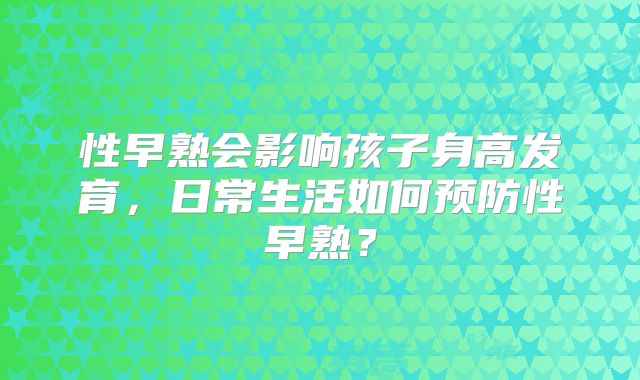 性早熟会影响孩子身高发育,日常生活如何预防性早熟?