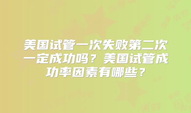 美国试管一次失败第二次一定成功吗？美国试管成功率因素有哪些？