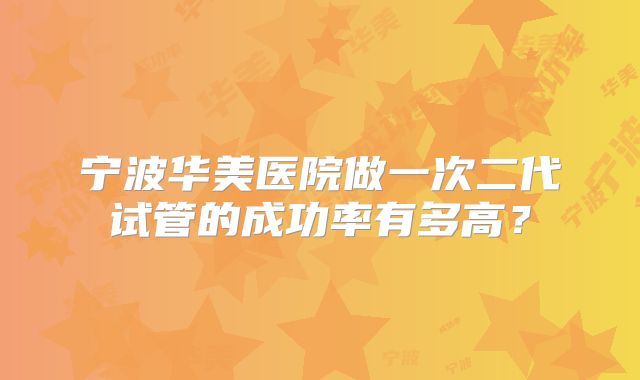 宁波华美医院做一次二代试管的成功率有多高？