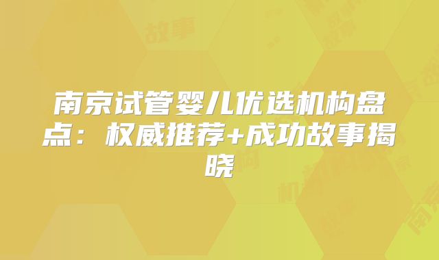 南京试管婴儿优选机构盘点：权威推荐+成功故事揭晓