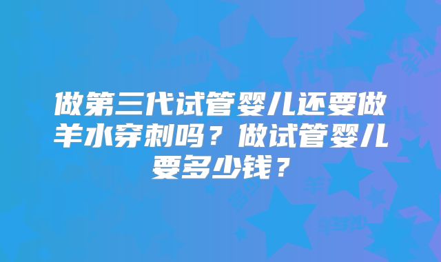 做第三代试管婴儿还要做羊水穿刺吗？做试管婴儿要多少钱？