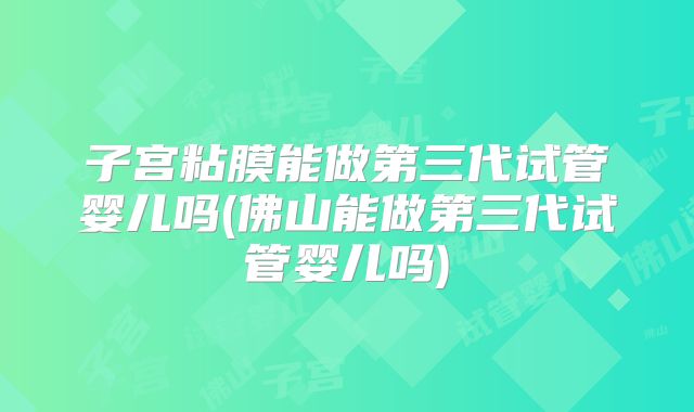 子宫粘膜能做第三代试管婴儿吗(佛山能做第三代试管婴儿吗)