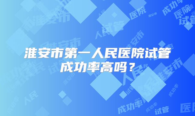 淮安市第一人民医院试管成功率高吗？