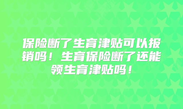 保险断了生育津贴可以报销吗!生育保险断了还能领生育津贴吗!