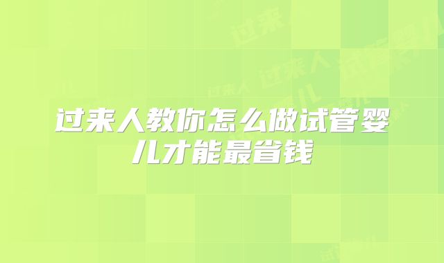 过来人教你怎么做试管婴儿才能最省钱
