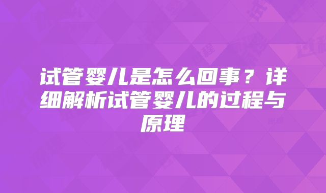 试管婴儿是怎么回事？详细解析试管婴儿的过程与原理