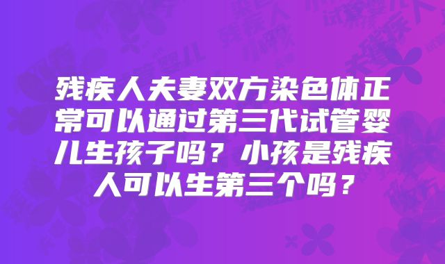 残疾人夫妻双方染色体正常可以通过第三代试管婴儿生孩子吗?小孩是残疾人可以生第三个吗?