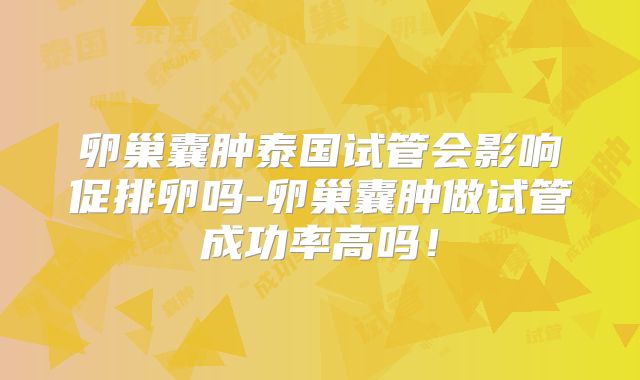 卵巢囊肿泰国试管会影响促排卵吗-卵巢囊肿做试管成功率高吗！