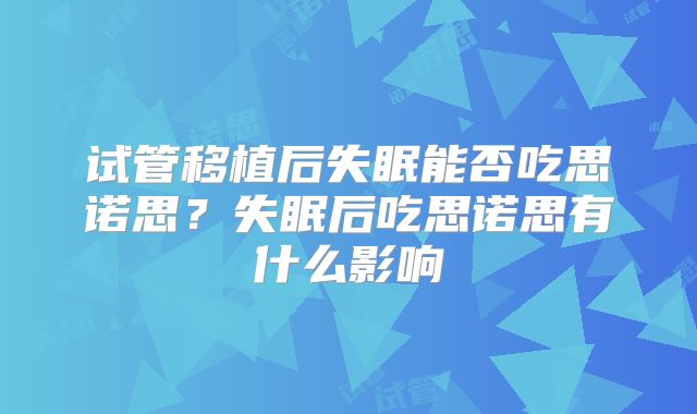 试管移植后失眠能否吃思诺思?失眠后吃思诺思有什么影响