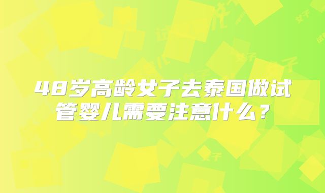48岁高龄女子去泰国做试管婴儿需要注意什么?