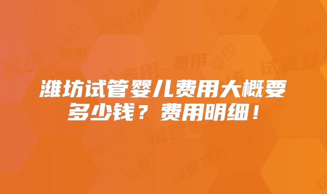 潍坊试管婴儿费用大概要多少钱？费用明细！