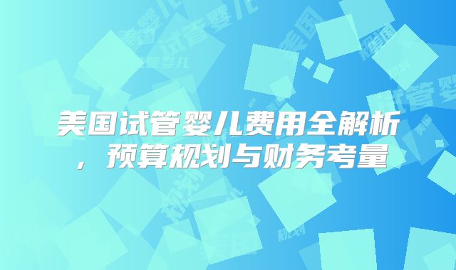 美国试管婴儿费用全解析,预算规划与财务考量