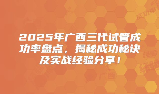 2025年广西三代试管成功率盘点,揭秘成功秘诀及实战经验分享!