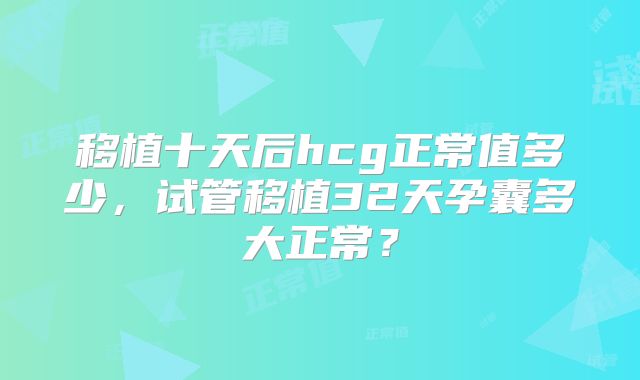 移植十天后hcg正常值多少，试管移植32天孕囊多大正常？