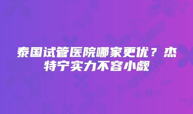 泰国试管医院哪家更优?杰特宁实力不容小觑