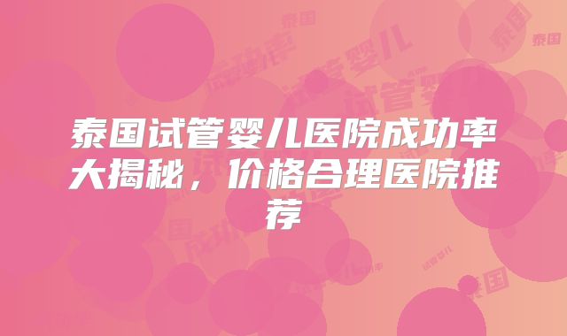 泰国试管婴儿医院成功率大揭秘,价格合理医院推荐