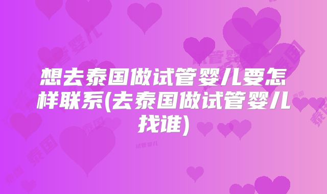 想去泰国做试管婴儿要怎样联系(去泰国做试管婴儿找谁)