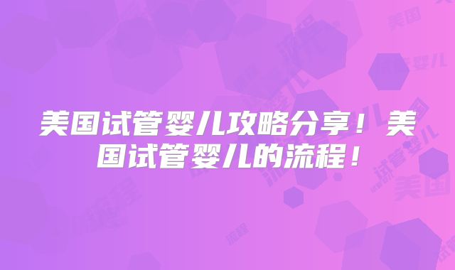 美国试管婴儿攻略分享！美国试管婴儿的流程！
