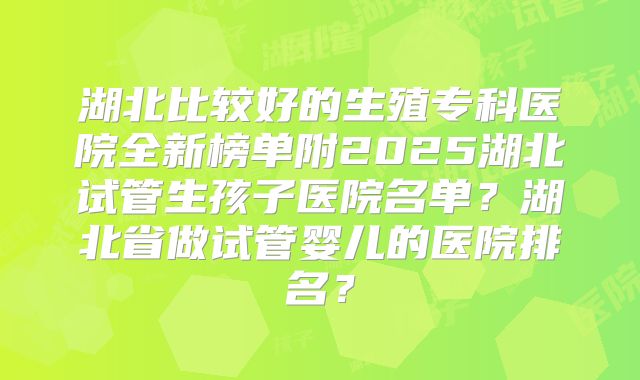 湖北比较好的生殖专科医院全新榜单附2025湖北试管生孩子医院名单?湖北省做试管婴儿的医院排名?