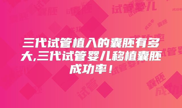 三代试管植入的囊胚有多大,三代试管婴儿移植囊胚成功率!
