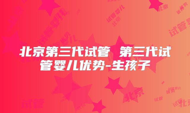 北京第三代试管 第三代试管婴儿优势-生孩子