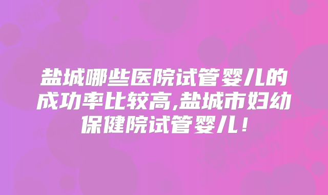 盐城哪些医院试管婴儿的成功率比较高,盐城市妇幼保健院试管婴儿!