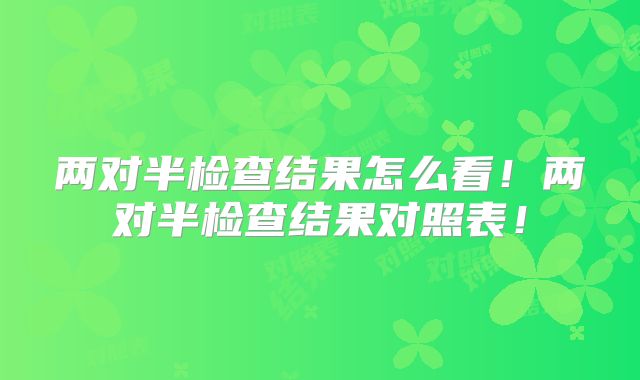 两对半检查结果怎么看！两对半检查结果对照表！