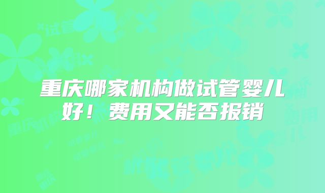 重庆哪家机构做试管婴儿好！费用又能否报销