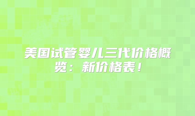 美国试管婴儿三代价格概览:新价格表!