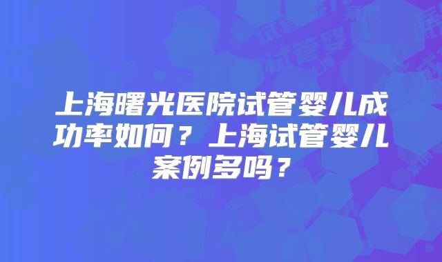 上海曙光医院试管婴儿成功率如何？上海试管婴儿案例多吗？