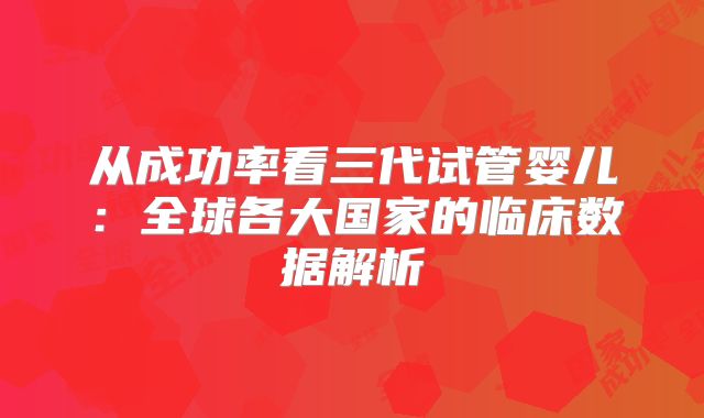 从成功率看三代试管婴儿：全球各大国家的临床数据解析