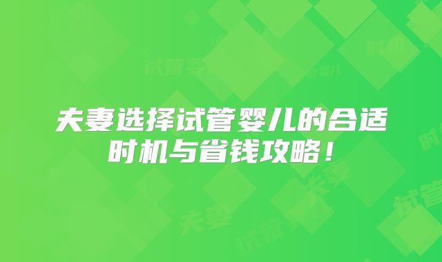 夫妻选择试管婴儿的合适时机与省钱攻略！