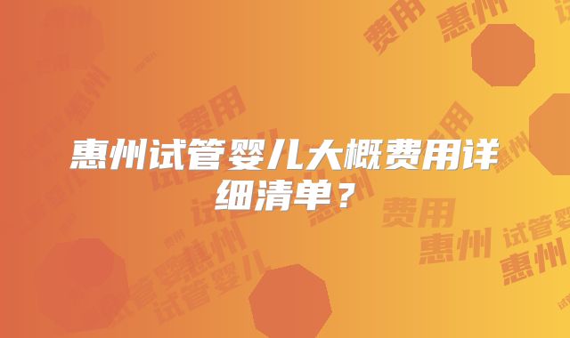 惠州试管婴儿大概费用详细清单？