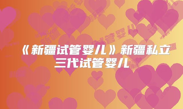 《新疆试管婴儿》新疆私立三代试管婴儿