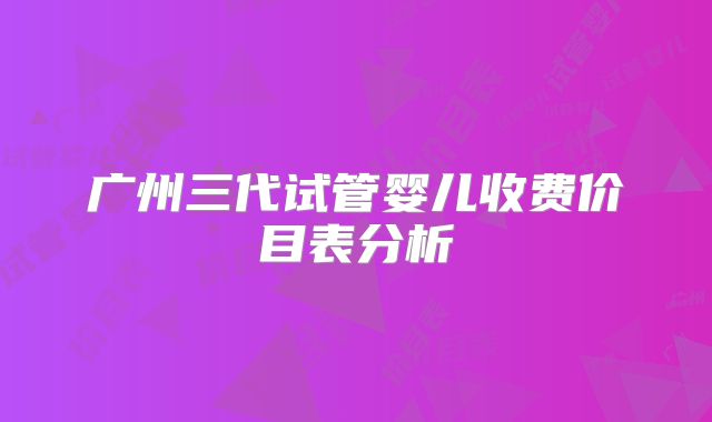 广州三代试管婴儿收费价目表分析