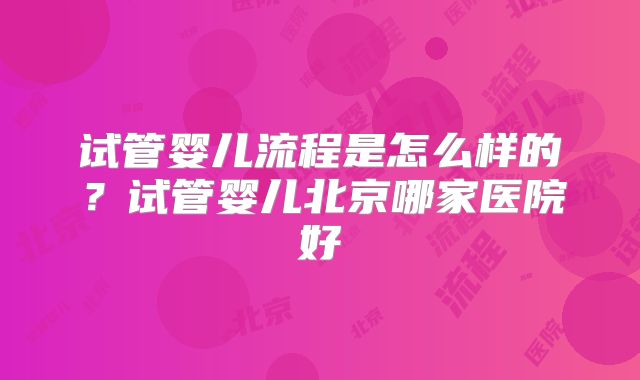 试管婴儿流程是怎么样的？试管婴儿北京哪家医院好