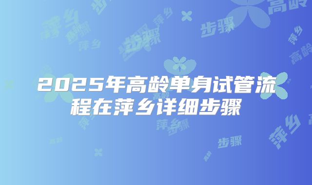 2025年高龄单身试管流程在萍乡详细步骤