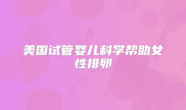 美国试管婴儿科学帮助女性排卵