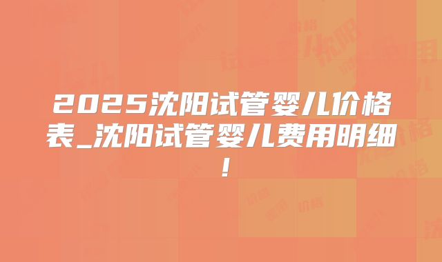 2025沈阳试管婴儿价格表_沈阳试管婴儿费用明细!