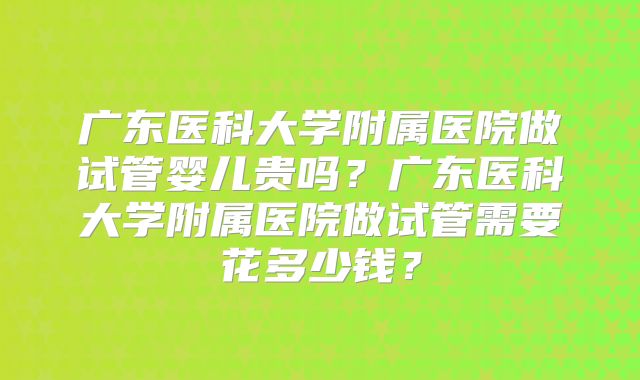 广东医科大学附属医院做试管婴儿贵吗?广东医科大学附属医院做试管需要花多少钱?
