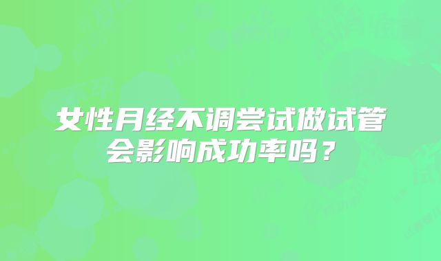 女性月经不调尝试做试管会影响成功率吗？