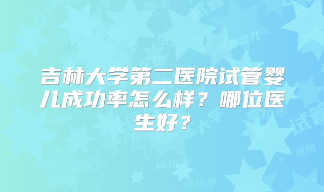 吉林大学第二医院试管婴儿成功率怎么样？哪位医生好？