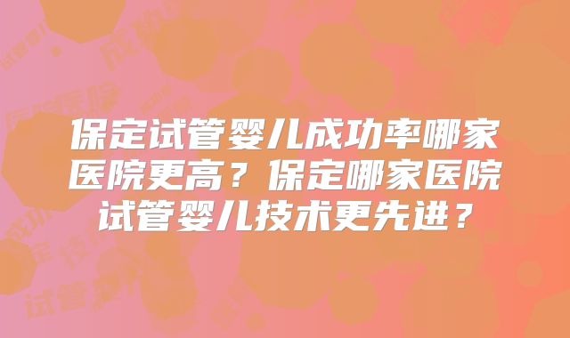 保定试管婴儿成功率哪家医院更高？保定哪家医院试管婴儿技术更先进？