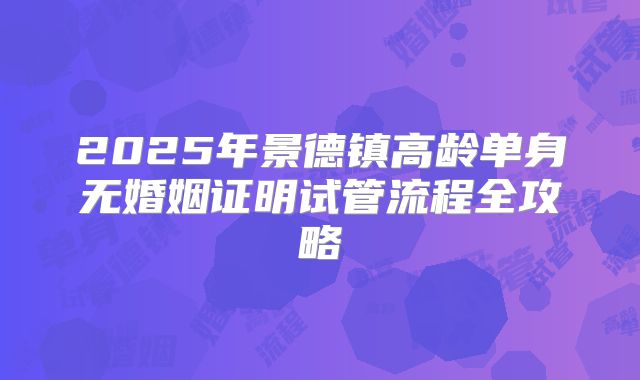 2025年景德镇高龄单身无婚姻证明试管流程全攻略