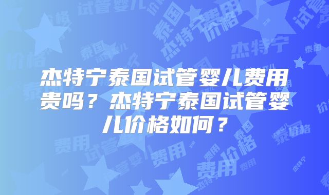 杰特宁泰国试管婴儿费用贵吗？杰特宁泰国试管婴儿价格如何？