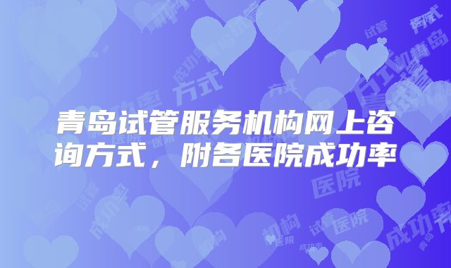 青岛试管服务机构网上咨询方式，附各医院成功率