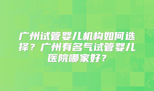 广州试管婴儿机构如何选择？广州有名气试管婴儿医院哪家好？